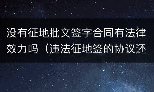 没有征地批文签字合同有法律效力吗（违法征地签的协议还有效吗）