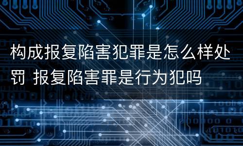 构成报复陷害犯罪是怎么样处罚 报复陷害罪是行为犯吗