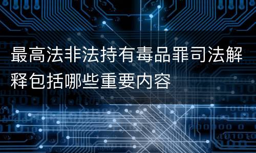 最高法非法持有毒品罪司法解释包括哪些重要内容