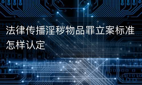 法律传播淫秽物品罪立案标准怎样认定