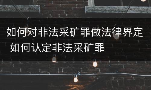 如何对非法采矿罪做法律界定 如何认定非法采矿罪