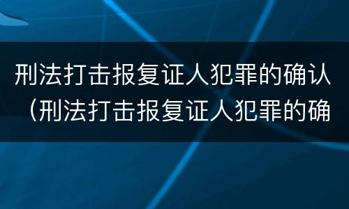 刑法打击报复证人犯罪的确认(刑法打击报复证人犯罪的确认条件)