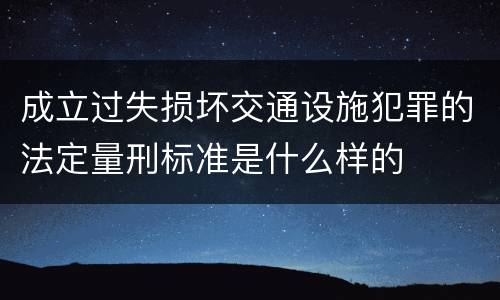 成立过失损坏交通设施犯罪的法定量刑标准是什么样的
