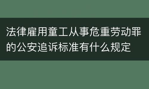 法律雇用童工从事危重劳动罪的公安追诉标准有什么规定