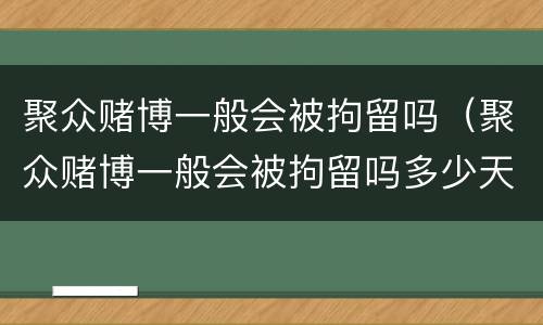聚众赌博一般会被拘留吗（聚众赌博一般会被拘留吗多少天）