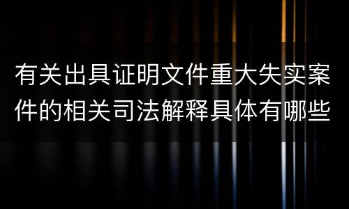 有关出具证明文件重大失实案件的相关司法解释具体有哪些主要内容