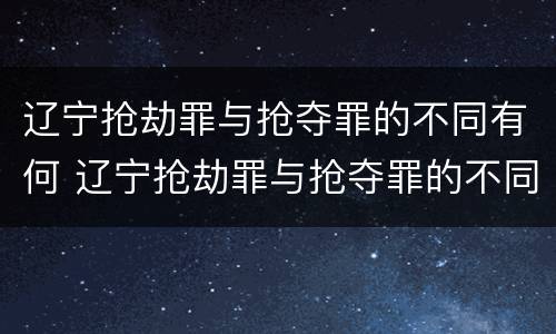 辽宁抢劫罪与抢夺罪的不同有何 辽宁抢劫罪与抢夺罪的不同有何区别