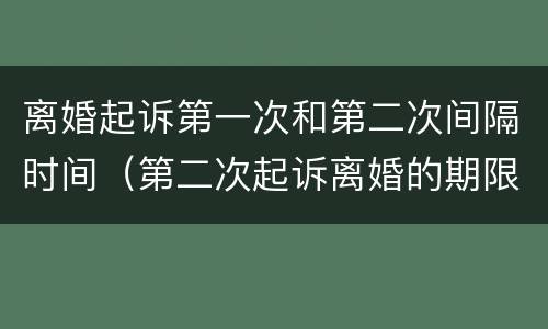 离婚起诉第一次和第二次间隔时间（第二次起诉离婚的期限）