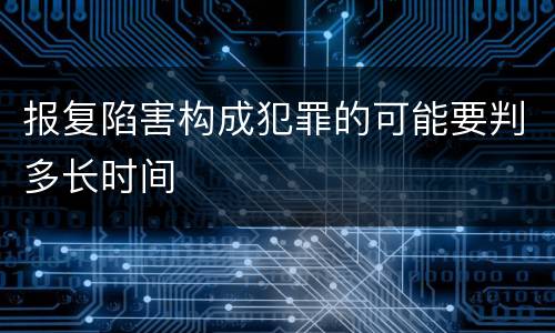 报复陷害构成犯罪的可能要判多长时间
