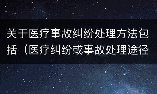 关于医疗事故纠纷处理方法包括（医疗纠纷或事故处理途径）