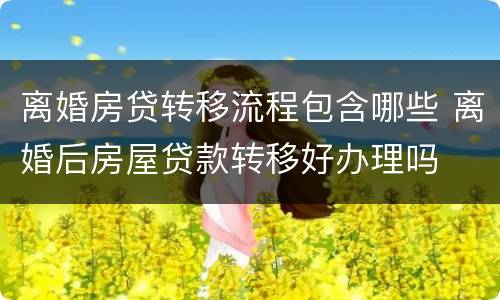 离婚房贷转移流程包含哪些 离婚后房屋贷款转移好办理吗