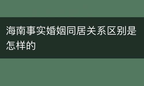 海南事实婚姻同居关系区别是怎样的