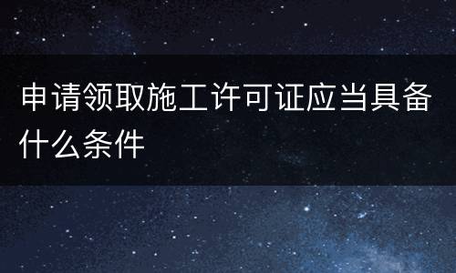 申请领取施工许可证应当具备什么条件