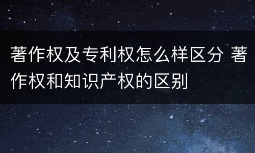 著作权及专利权怎么样区分 著作权和知识产权的区别