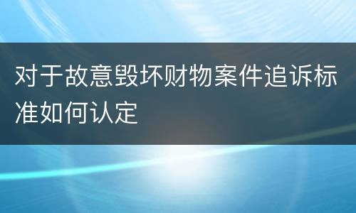 对于故意毁坏财物案件追诉标准如何认定