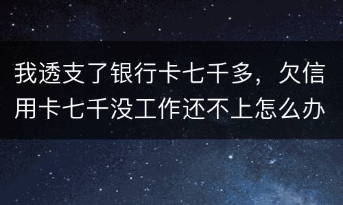 我透支了银行卡七千多，欠信用卡七千没工作还不上怎么办