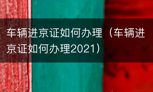 车辆进京证如何办理（车辆进京证如何办理2021）