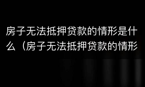房子无法抵押贷款的情形是什么（房子无法抵押贷款的情形是什么意思）