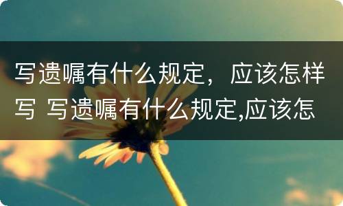 写遗嘱有什么规定，应该怎样写 写遗嘱有什么规定,应该怎样写呢