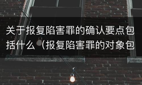 关于报复陷害罪的确认要点包括什么（报复陷害罪的对象包括）