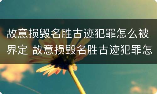 故意损毁名胜古迹犯罪怎么被界定 故意损毁名胜古迹犯罪怎么被界定的