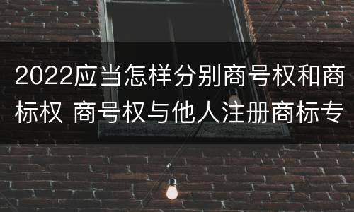 2022应当怎样分别商号权和商标权 商号权与他人注册商标专用权的冲突
