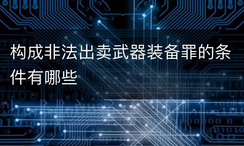 构成非法出卖武器装备罪的条件有哪些