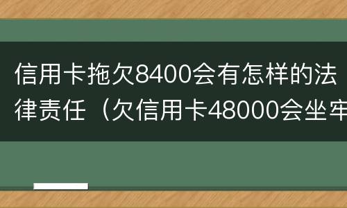 信用卡拖欠8400会有怎样的法律责任（欠信用卡48000会坐牢吗）