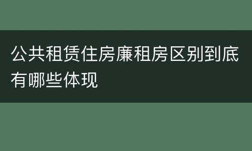 公共租赁住房廉租房区别到底有哪些体现