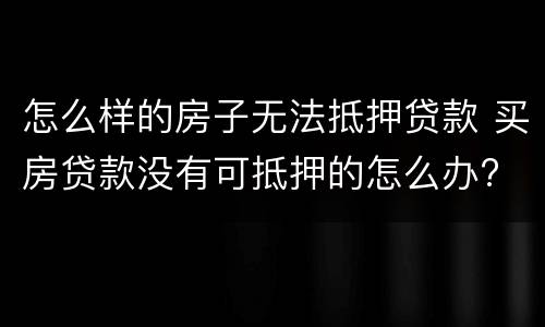 怎么样的房子无法抵押贷款 买房贷款没有可抵押的怎么办?