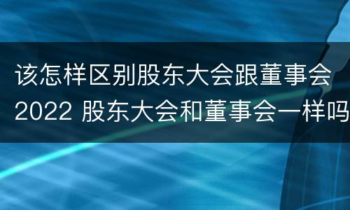 该怎样区别股东大会跟董事会2022 股东大会和董事会一样吗