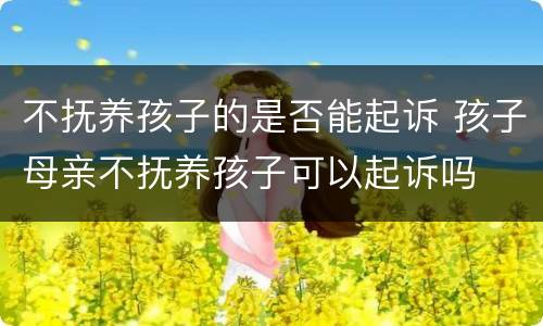 不抚养孩子的是否能起诉 孩子母亲不抚养孩子可以起诉吗