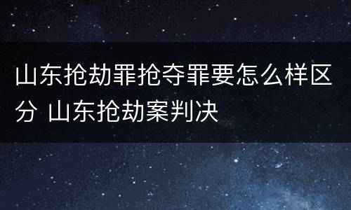 山东抢劫罪抢夺罪要怎么样区分 山东抢劫案判决