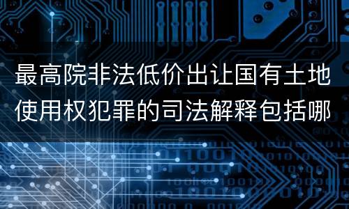 最高院非法低价出让国有土地使用权犯罪的司法解释包括哪些重要规定