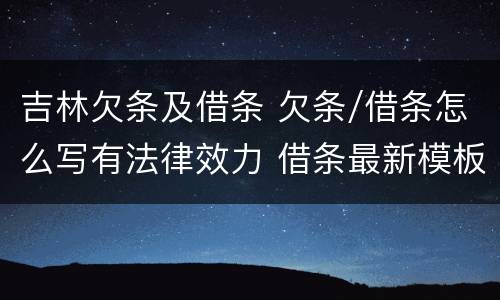 吉林欠条及借条 欠条/借条怎么写有法律效力 借条最新模板