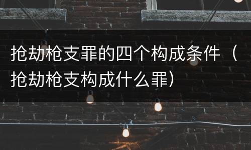 抢劫枪支罪的四个构成条件（抢劫枪支构成什么罪）