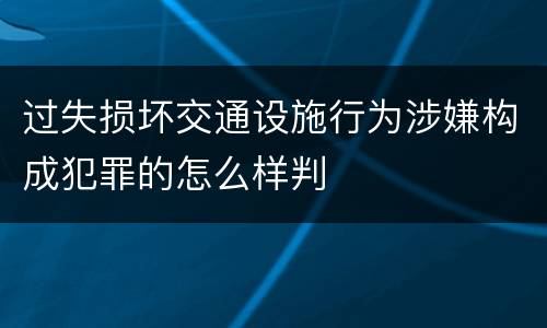 过失损坏交通设施行为涉嫌构成犯罪的怎么样判