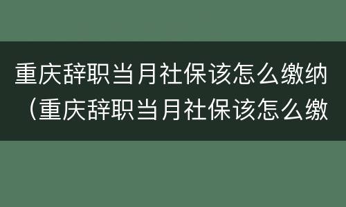 重庆辞职当月社保该怎么缴纳（重庆辞职当月社保该怎么缴纳费用）