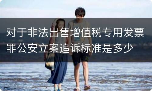 对于非法出售增值税专用发票罪公安立案追诉标准是多少