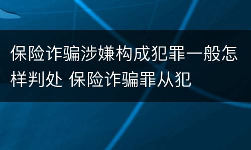 保险诈骗涉嫌构成犯罪一般怎样判处 保险诈骗罪从犯