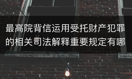 最高院背信运用受托财产犯罪的相关司法解释重要规定有哪些
