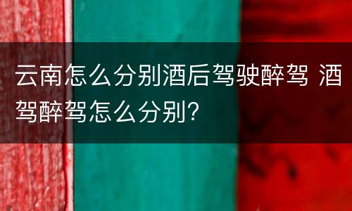 云南怎么分别酒后驾驶醉驾 酒驾醉驾怎么分别?