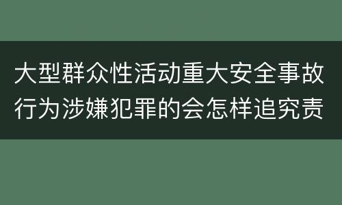 大型群众性活动重大安全事故行为涉嫌犯罪的会怎样追究责任