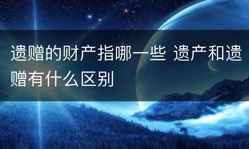 遗赠的财产指哪一些 遗产和遗赠有什么区别