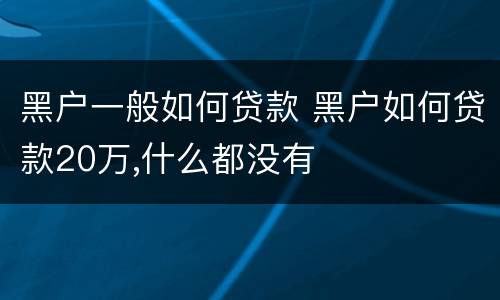 黑户一般如何贷款 黑户如何贷款20万,什么都没有