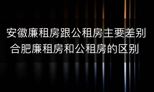安徽廉租房跟公租房主要差别 合肥廉租房和公租房的区别