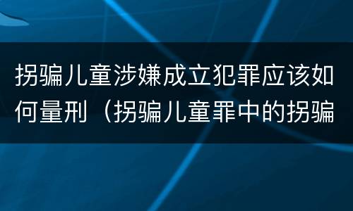 拐骗儿童涉嫌成立犯罪应该如何量刑（拐骗儿童罪中的拐骗如何认定）