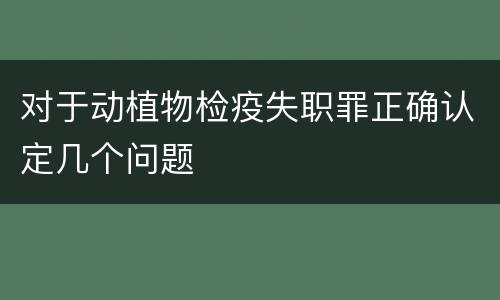 对于动植物检疫失职罪正确认定几个问题
