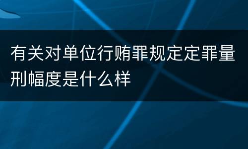 有关对单位行贿罪规定定罪量刑幅度是什么样