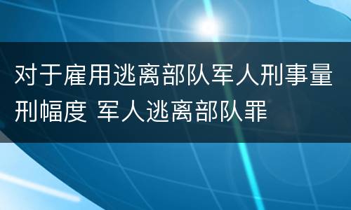 对于雇用逃离部队军人刑事量刑幅度 军人逃离部队罪